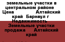 земельные участки в центральном районе › Цена ­ 700 000 - Алтайский край, Барнаул г. Недвижимость » Земельные участки продажа   . Алтайский край